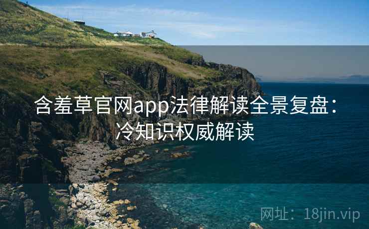 含羞草官网app法律解读全景复盘：冷知识权威解读