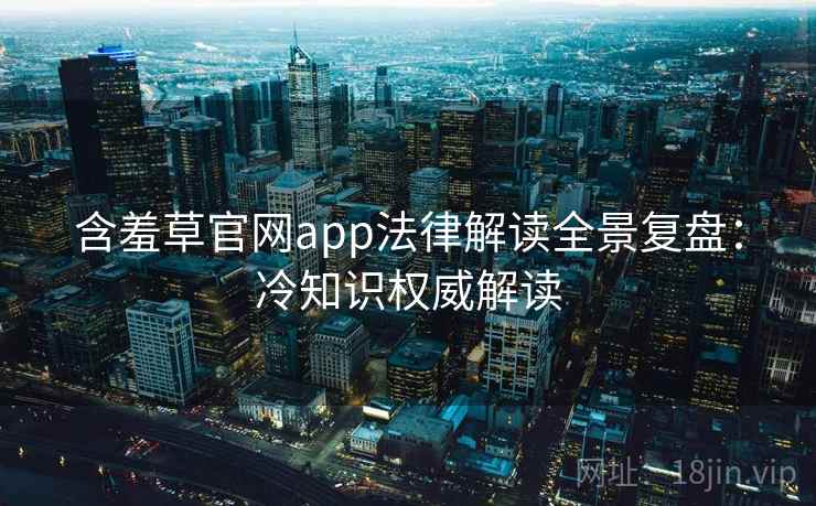 含羞草官网app法律解读全景复盘：冷知识权威解读