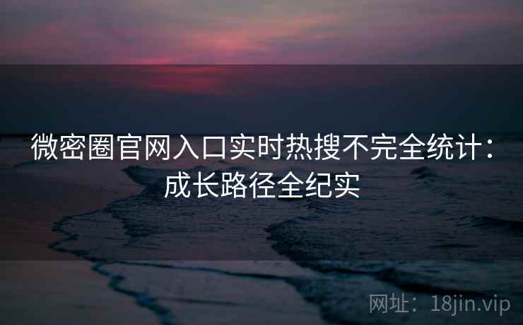 微密圈官网入口实时热搜不完全统计：成长路径全纪实