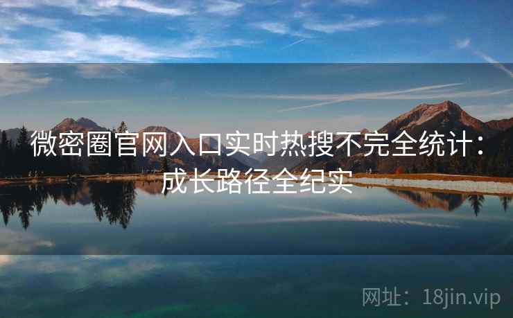 微密圈官网入口实时热搜不完全统计：成长路径全纪实