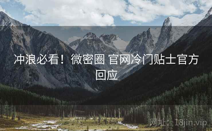 冲浪必看！微密圈 官网冷门贴士官方回应