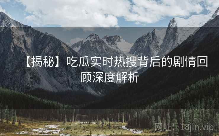 【揭秘】吃瓜实时热搜背后的剧情回顾深度解析