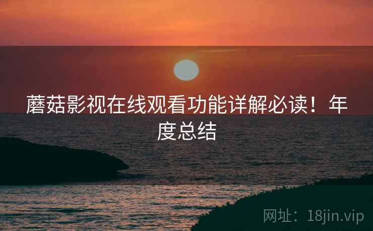 蘑菇影视在线观看功能详解必读！年度总结