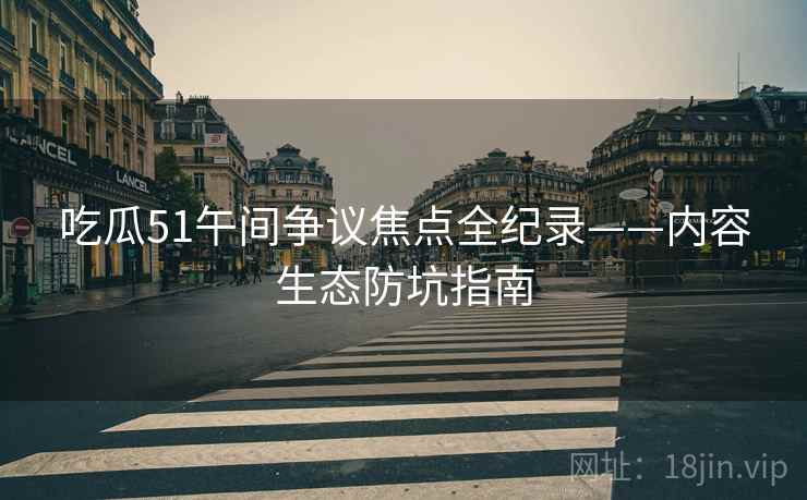 吃瓜51午间争议焦点全纪录——内容生态防坑指南