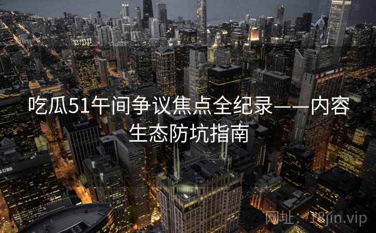 吃瓜51午间争议焦点全纪录——内容生态防坑指南