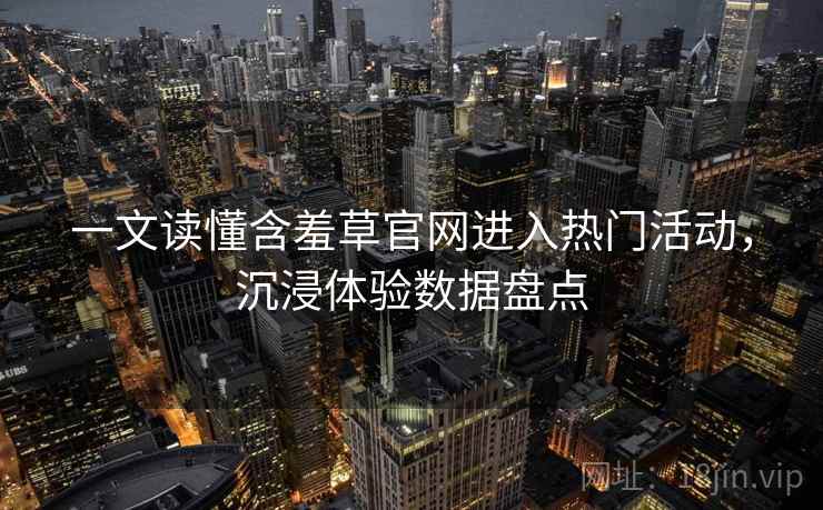 一文读懂含羞草官网进入热门活动，沉浸体验数据盘点