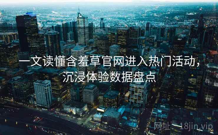 一文读懂含羞草官网进入热门活动，沉浸体验数据盘点