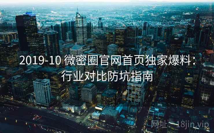 2019-10 微密圈官网首页独家爆料：行业对比防坑指南