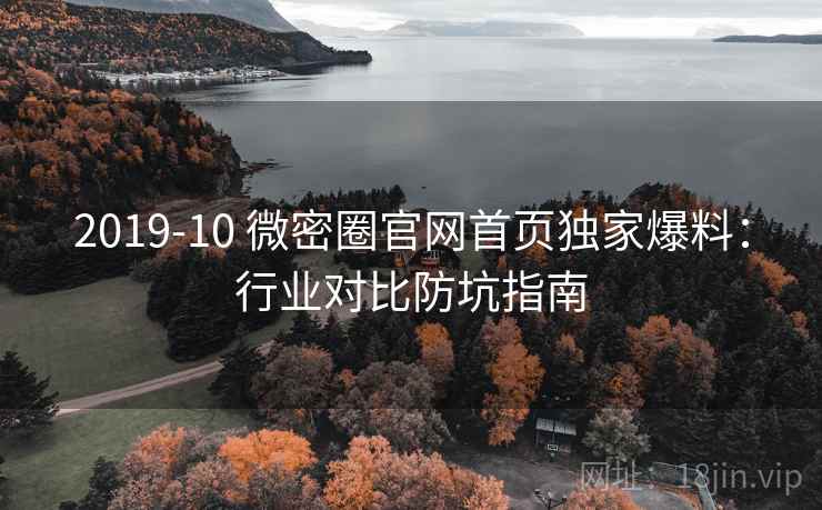 2019-10 微密圈官网首页独家爆料：行业对比防坑指南