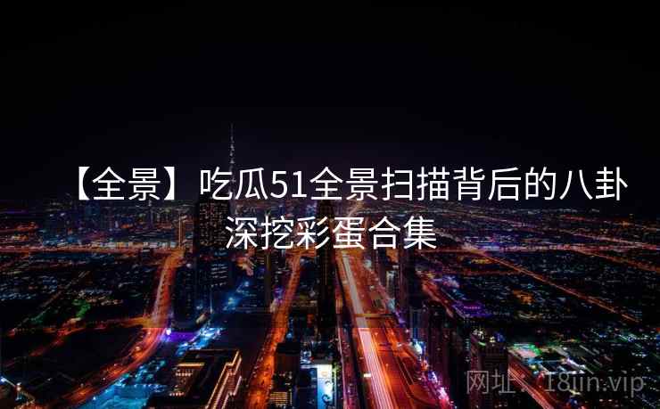 【全景】吃瓜51全景扫描背后的八卦深挖彩蛋合集