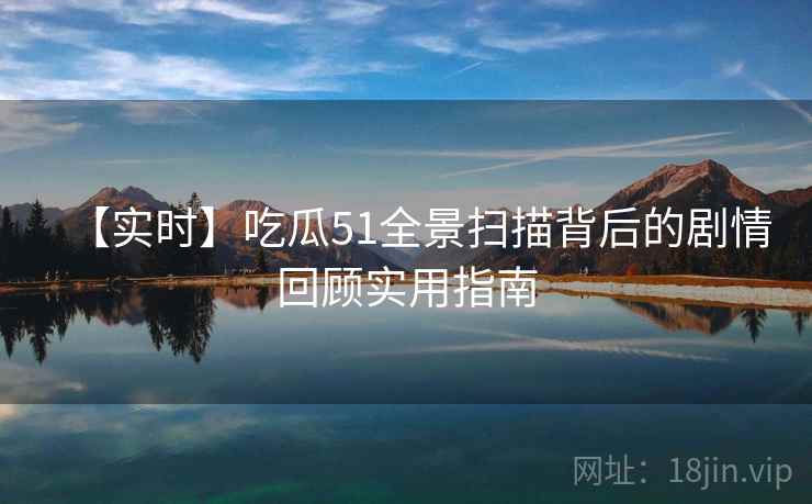 【实时】吃瓜51全景扫描背后的剧情回顾实用指南