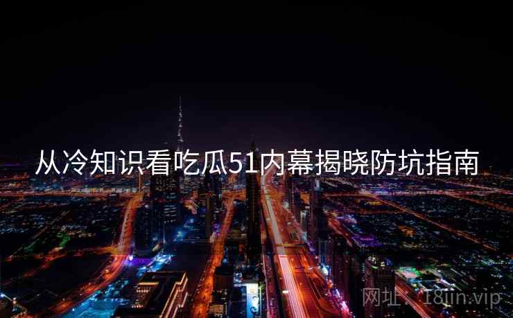 从冷知识看吃瓜51内幕揭晓防坑指南