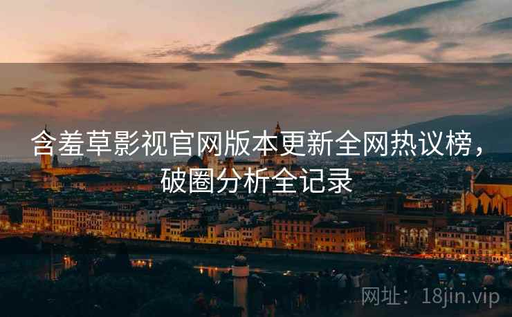 含羞草影视官网版本更新全网热议榜，破圈分析全记录