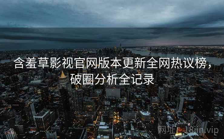 含羞草影视官网版本更新全网热议榜，破圈分析全记录