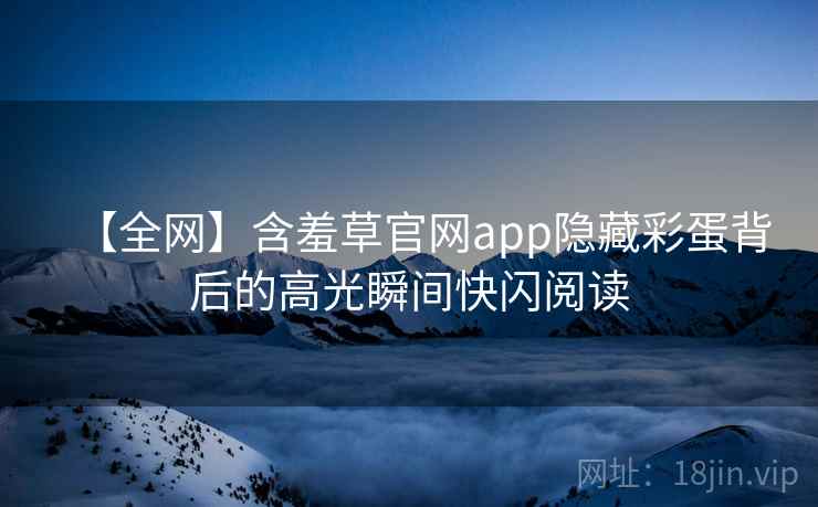 【全网】含羞草官网app隐藏彩蛋背后的高光瞬间快闪阅读