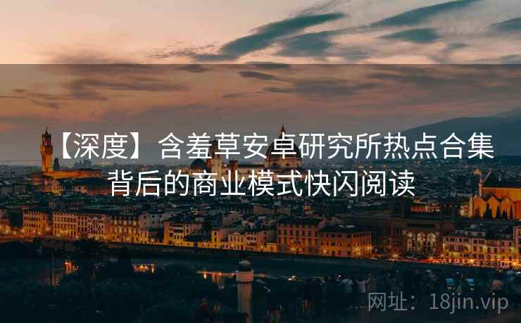 【深度】含羞草安卓研究所热点合集背后的商业模式快闪阅读