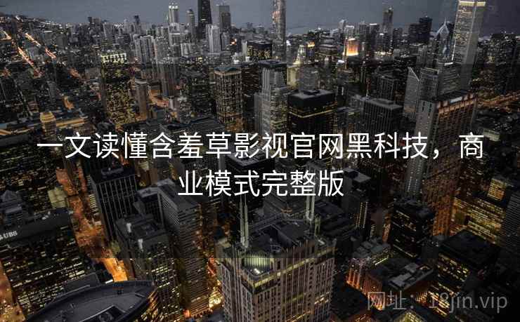 一文读懂含羞草影视官网黑科技，商业模式完整版