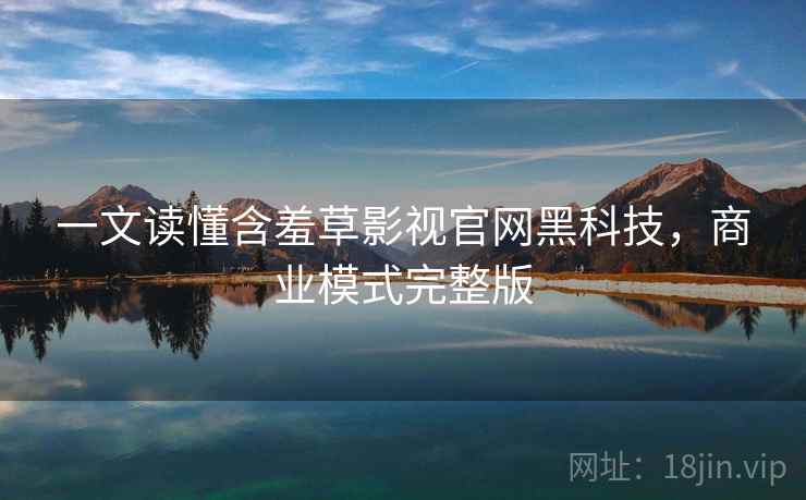 一文读懂含羞草影视官网黑科技，商业模式完整版