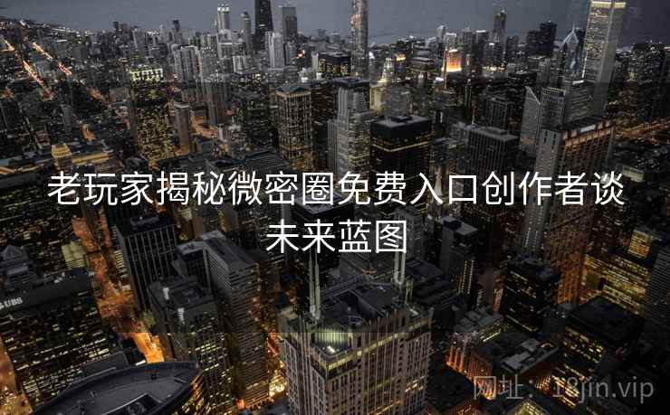 老玩家揭秘微密圈免费入口创作者谈未来蓝图