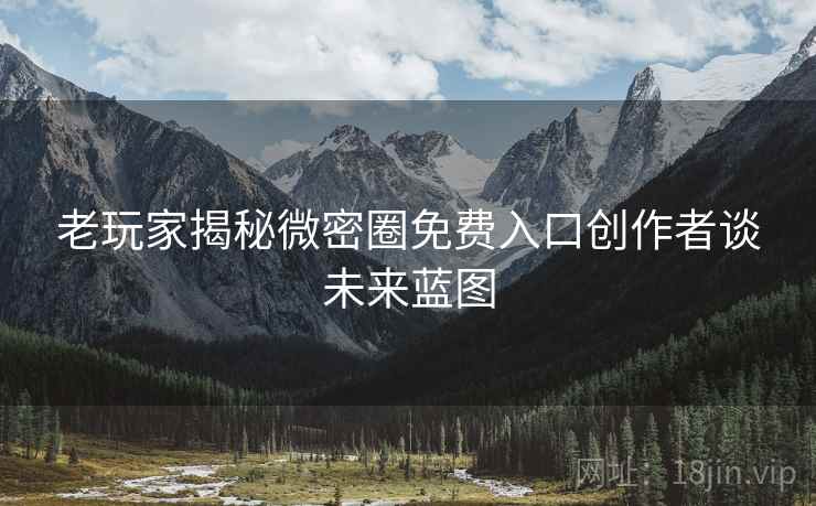 老玩家揭秘微密圈免费入口创作者谈未来蓝图