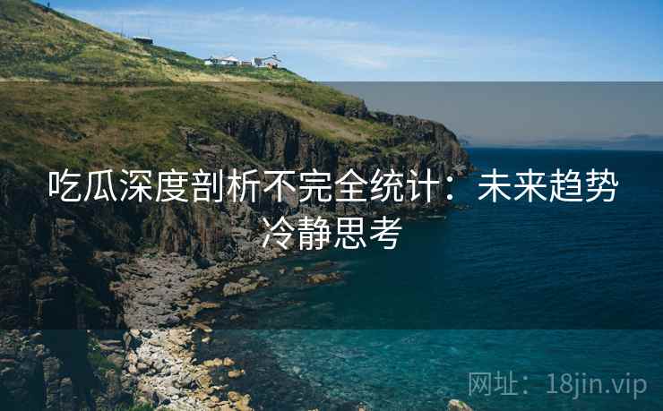 吃瓜深度剖析不完全统计：未来趋势冷静思考