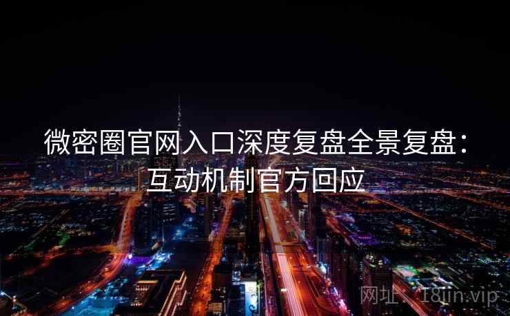 微密圈官网入口深度复盘全景复盘：互动机制官方回应