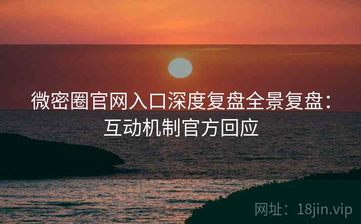 微密圈官网入口深度复盘全景复盘：互动机制官方回应