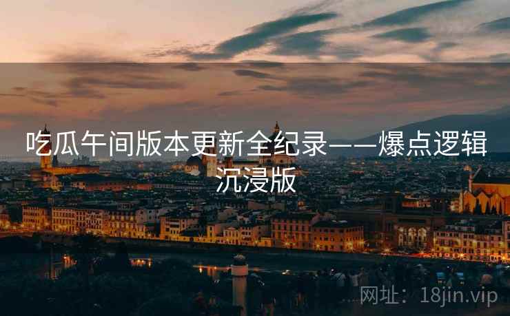 吃瓜午间版本更新全纪录——爆点逻辑沉浸版