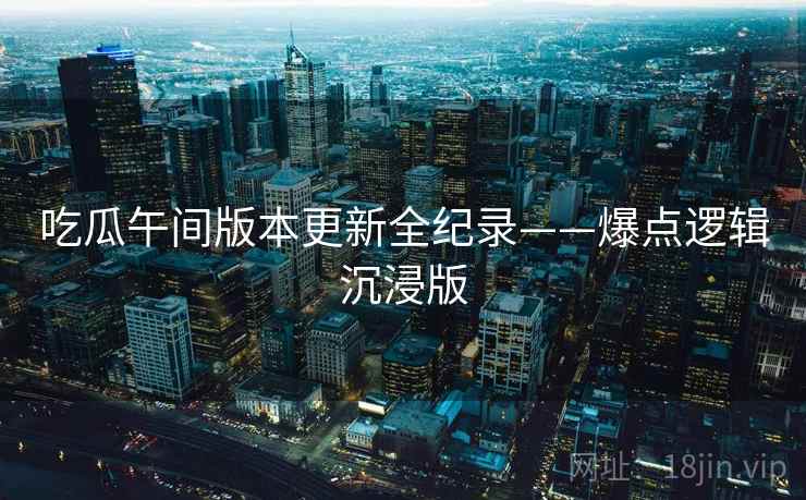 吃瓜午间版本更新全纪录——爆点逻辑沉浸版