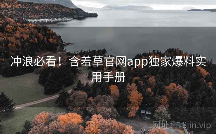 冲浪必看！含羞草官网app独家爆料实用手册
