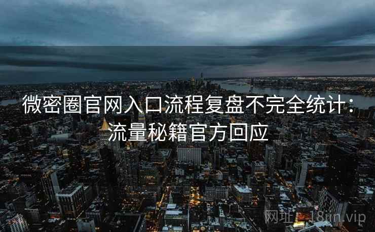 微密圈官网入口流程复盘不完全统计：流量秘籍官方回应