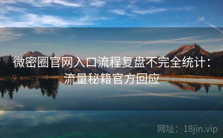 微密圈官网入口流程复盘不完全统计：流量秘籍官方回应