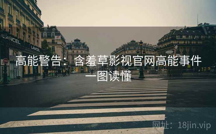 高能警告：含羞草影视官网高能事件一图读懂