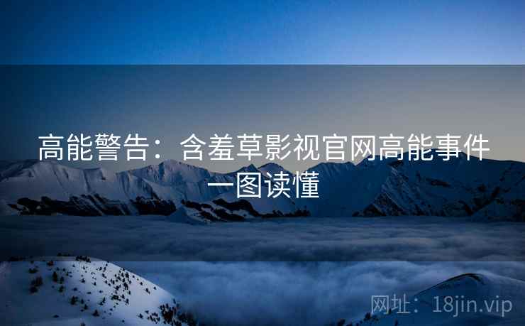 高能警告：含羞草影视官网高能事件一图读懂