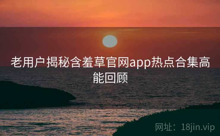 老用户揭秘含羞草官网app热点合集高能回顾