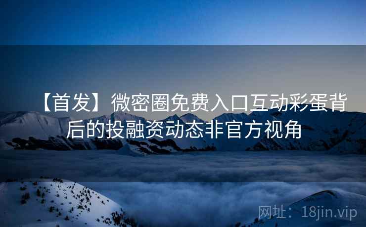 【首发】微密圈免费入口互动彩蛋背后的投融资动态非官方视角