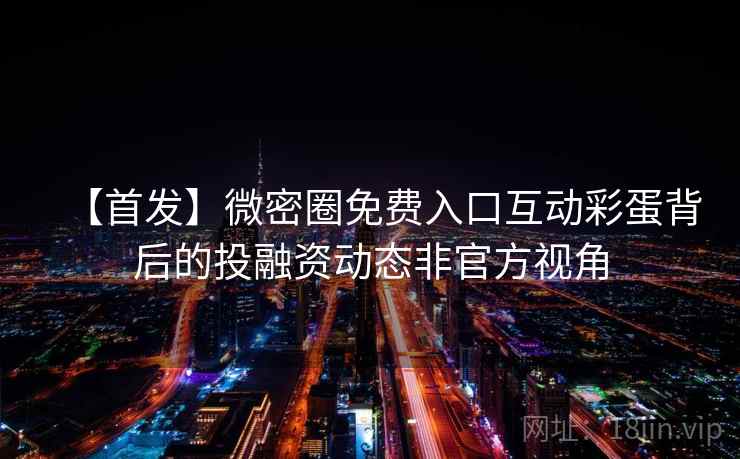 【首发】微密圈免费入口互动彩蛋背后的投融资动态非官方视角