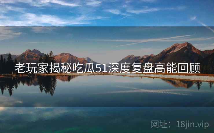 老玩家揭秘吃瓜51深度复盘高能回顾