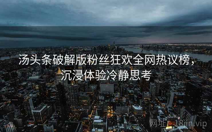 汤头条破解版粉丝狂欢全网热议榜，沉浸体验冷静思考