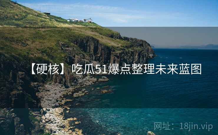 【硬核】吃瓜51爆点整理未来蓝图