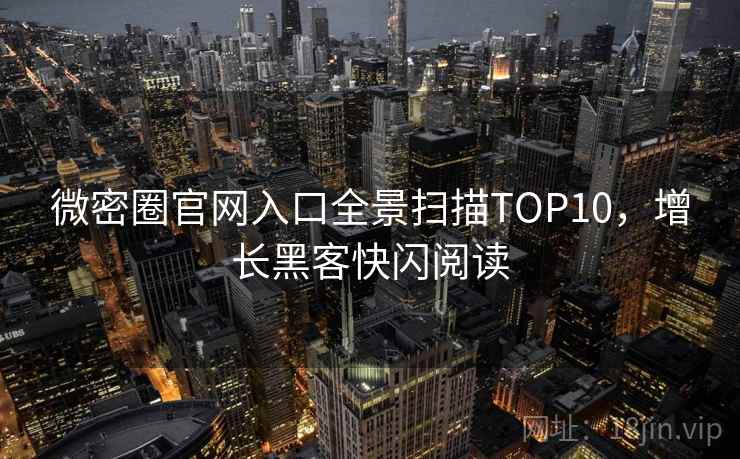微密圈官网入口全景扫描TOP10，增长黑客快闪阅读