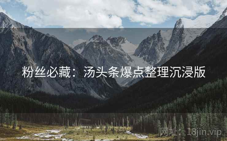 粉丝必藏：汤头条爆点整理沉浸版