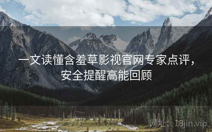 一文读懂含羞草影视官网专家点评，安全提醒高能回顾