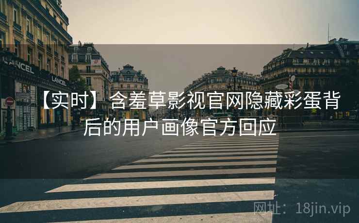 【实时】含羞草影视官网隐藏彩蛋背后的用户画像官方回应