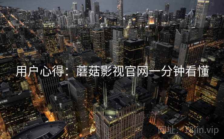 用户心得：蘑菇影视官网一分钟看懂