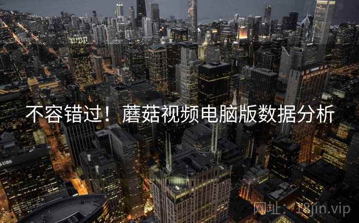不容错过！蘑菇视频电脑版数据分析