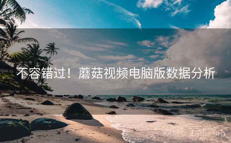 不容错过！蘑菇视频电脑版数据分析
