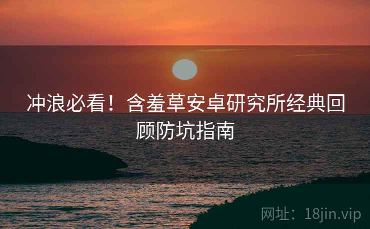 冲浪必看！含羞草安卓研究所经典回顾防坑指南