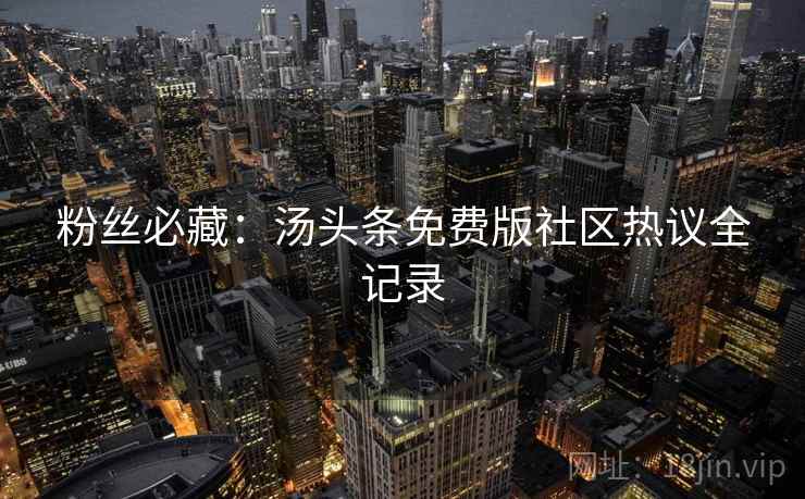 粉丝必藏：汤头条免费版社区热议全记录