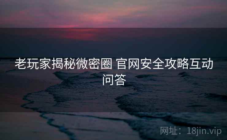 老玩家揭秘微密圈 官网安全攻略互动问答